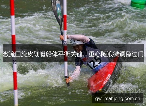 激流回旋皮划艇船体平衡关键，重心随浪微调稳过门