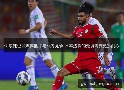 伊东纯也谈媒体批评与队内竞争 日本边锋的处境需要更多耐心 伊东纯也谈媒体批评与队内竞争 日本边锋的处境需要更多耐心