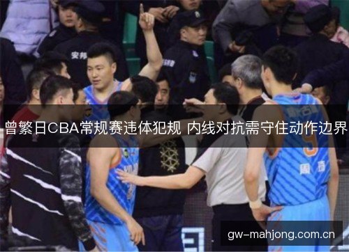 曾繁日CBA常规赛违体犯规 内线对抗需守住动作边界 曾繁日CBA常规赛违体犯规 内线对抗需守住动作边界